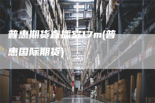 普惠期货直播室17m(普惠国际期货)