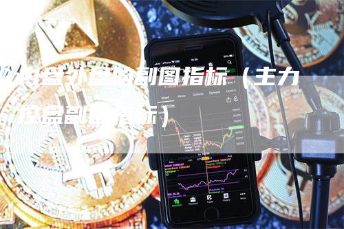 内盘外盘的副图指标（主力控盘副图指标）