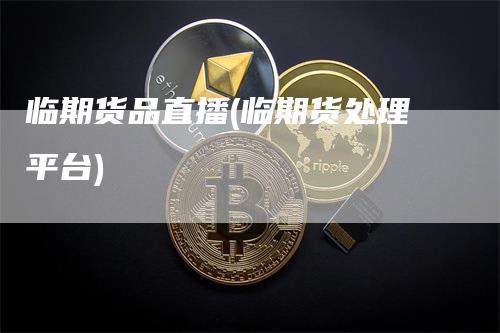临期货品直播(临期货处理平台)