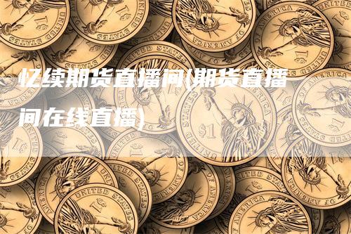 忆续期货直播间(期货直播间在线直播)