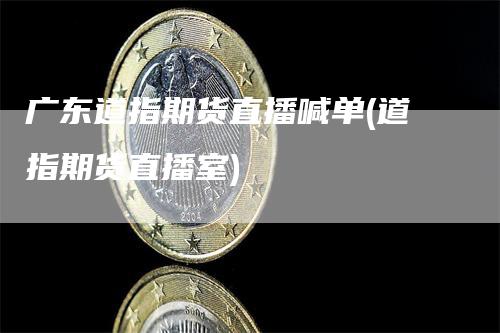 广东道指期货直播喊单(道指期货直播室)