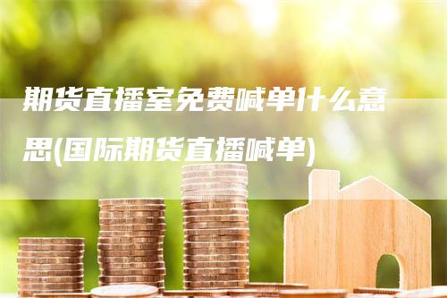 期货直播室免费喊单什么意思(国际期货直播喊单)