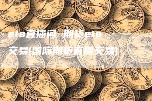 eia直播间 期货eia交易(国际期货直播交易)-爱民财经