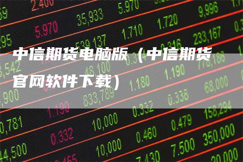 中信期货电脑版（中信期货官网软件下载）