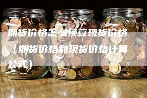 期货价格怎么换算现货价格（期货价格和现货价格计算公式）