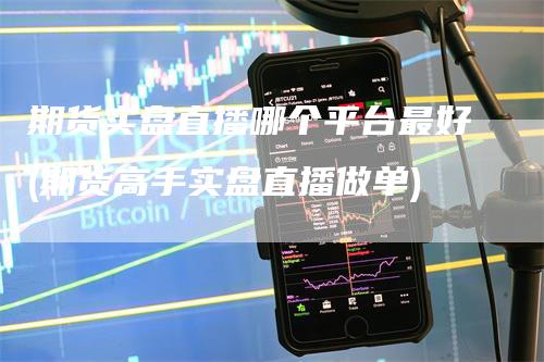 期货实盘直播哪个平台最好(期货高手实盘直播做单)