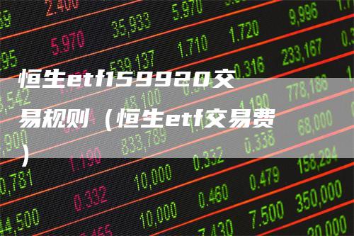 恒生etf159920交易规则（恒生etf交易费）