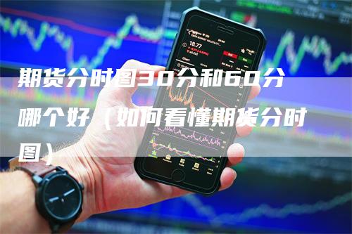 期货分时图30分和60分哪个好（如何看懂期货分时图）