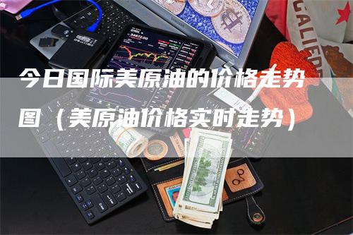 今日国际美原油的价格走势图(美原油价格实时走势)-爱民财经