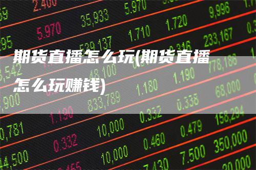 期货直播怎么玩(期货直播怎么玩赚钱)-爱民财经