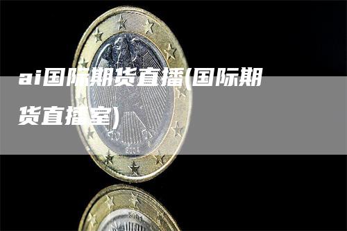 ai国际期货直播(国际期货直播室)