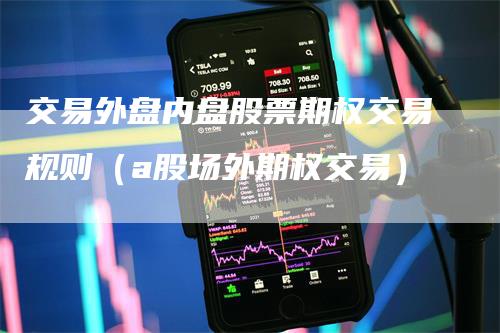 交易外盘内盘股票期权交易规则（a股场外期权交易）