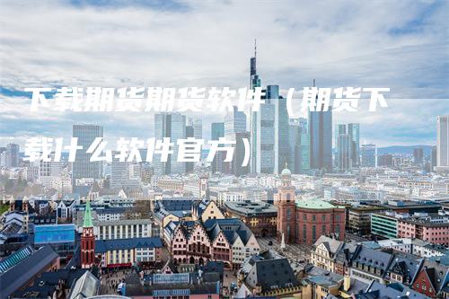 下载期货期货软件（期货下载什么软件官方）