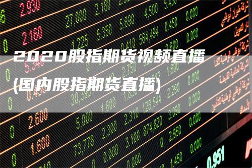 2020股指期货视频直播(国内股指期货直播)