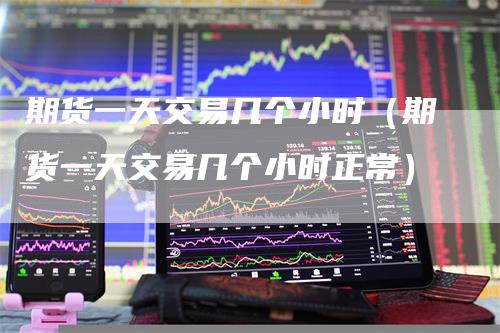期货一天交易几个小时（期货一天交易几个小时正常）