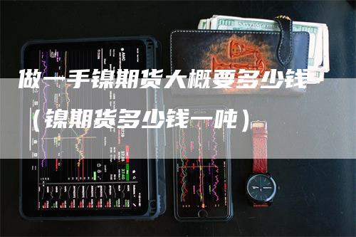 做一手镍期货大概要多少钱（镍期货多少钱一吨）