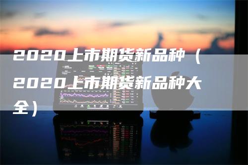 2020上市期货新品种（2020上市期货新品种大全）