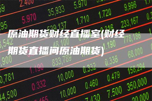 原油期货财经直播室(财经期货直播间原油期货)