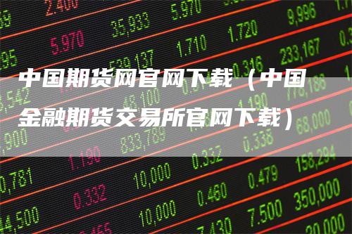 中国期货网官网下载（中国金融期货交易所官网下载）