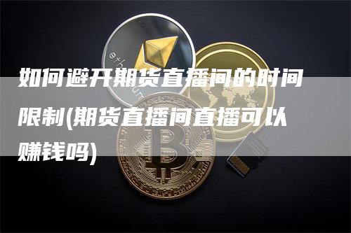 如何避开期货直播间的时间限制(期货直播间直播可以赚钱吗)