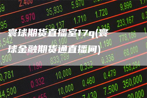 寰球期货直播室17q(寰球金融期货通直播间)