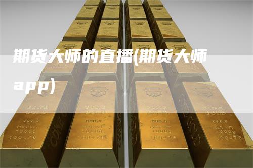 期货大师的直播(期货大师app)-爱民财经