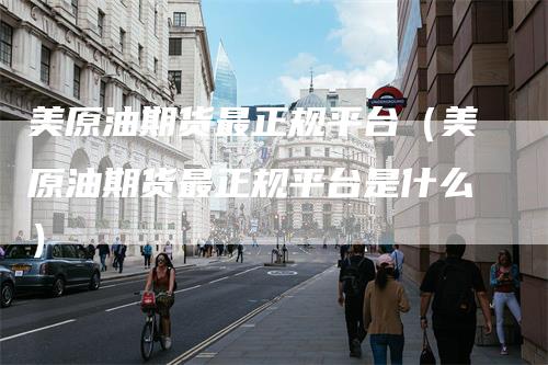 美原油期货最正规平台（美原油期货最正规平台是什么）