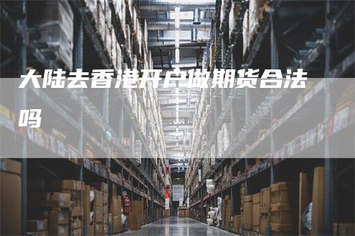 大陆去香港开户做期货合法吗