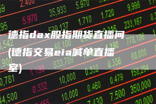 德指dax股指期货直播间(德指交易eia喊单直播室)