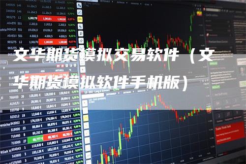 文华期货模拟交易软件（文华期货模拟软件手机版）
