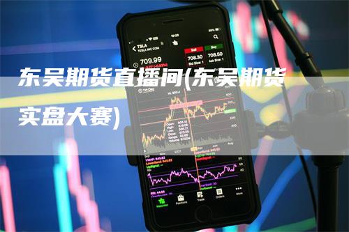 东吴期货直播间(东吴期货实盘大赛)