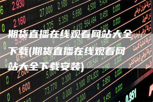 期货直播在线观看网站大全下载(期货直播在线观看网站大全下载安装)-爱民财经