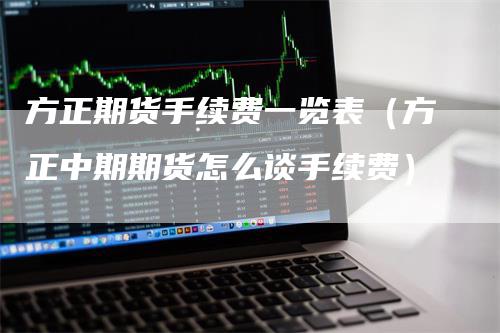 方正期货手续费一览表（方正中期期货怎么谈手续费）
