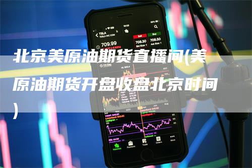 北京美原油期货直播间(美原油期货开盘收盘北京时间)