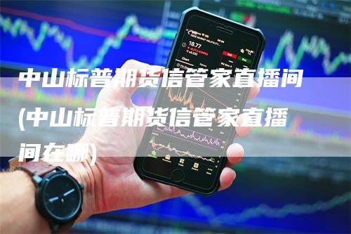 中山标普期货信管家直播间(中山标普期货信管家直播间在哪)
