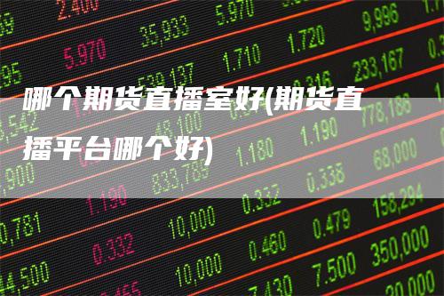 哪个期货直播室好(期货直播平台哪个好)-爱民财经