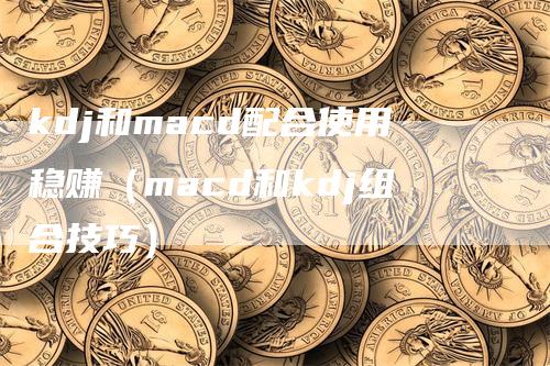 kdj和macd配合使用稳赚（macd和kdj组合技巧）