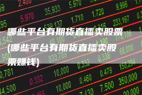 哪些平台有期货直播卖股票(哪些平台有期货直播卖股票赚钱)