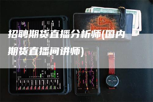 招聘期货直播分析师(国内期货直播间讲师)