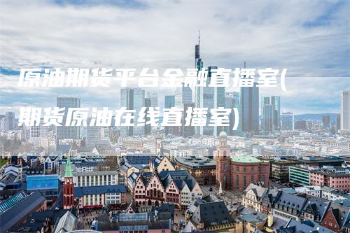 原油期货平台金融直播室(期货原油在线直播室)