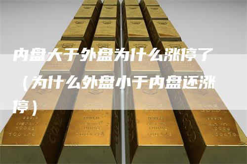 内盘大于外盘为什么涨停了（为什么外盘小于内盘还涨停）