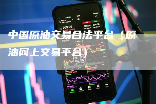 中国原油交易合法平台（原油网上交易平台）