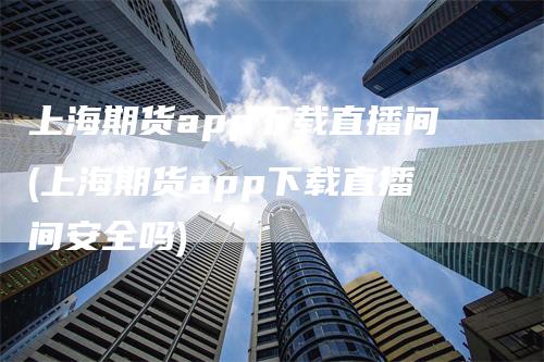 上海期货app下载直播间(上海期货app下载直播间安全吗)
