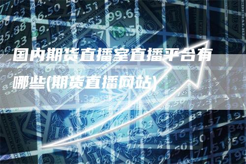 国内期货直播室直播平台有哪些(期货直播网站)