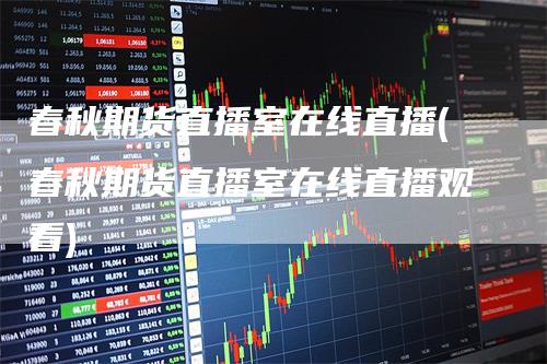 春秋期货直播室在线直播(春秋期货直播室在线直播观看)