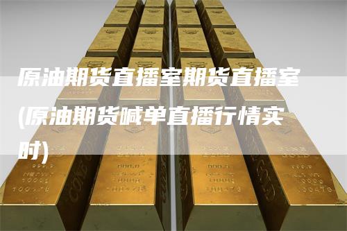 原油期货直播室期货直播室(原油期货喊单直播行情实时)