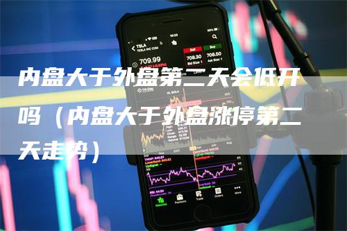 内盘大于外盘第二天会低开吗(内盘大于外盘涨停第二天走势)-爱民财经