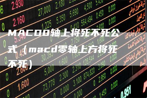MACD0轴上将死不死公式（macd零轴上方将死不死）