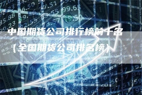 中国期货公司排行榜前十名（全国期货公司排名榜）
