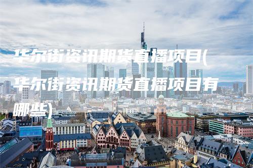 华尔街资讯期货直播项目(华尔街资讯期货直播项目有哪些)